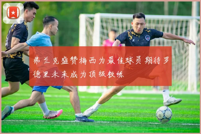 弗兰克盛赞梅西为最佳球员期待罗德里未来成为顶级教练