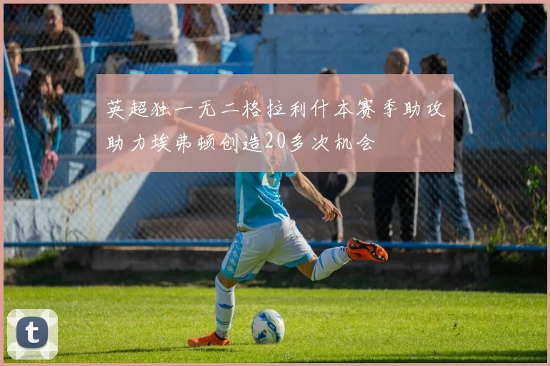 英超独一无二格拉利什本赛季助攻助力埃弗顿创造20多次机会