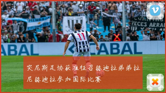 突尼斯足协获准征召赫迪拉弟弟拉尼赫迪拉参加国际比赛
