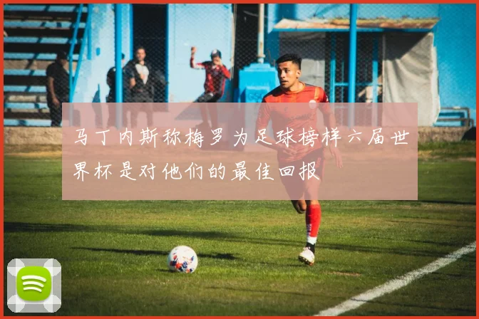 马丁内斯称梅罗为足球榜样六届世界杯是对他们的最佳回报